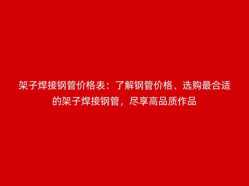 架子焊接鋼管價(jià)格表：了解鋼管價(jià)格、選購最合適的架子焊接鋼管，盡享高品質(zhì)作品