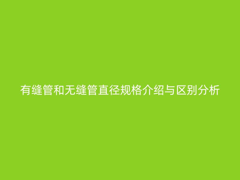 有縫管和無(wú)縫管直徑規(guī)格介紹與區(qū)別分析