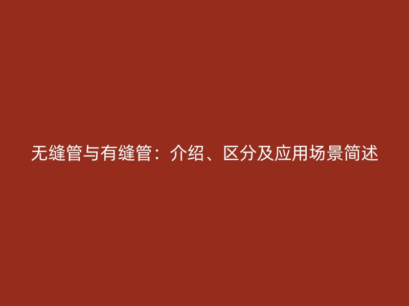 無縫管與有縫管：介紹、區分及應用場景簡述