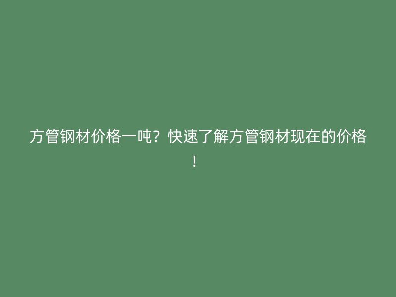 方管鋼材價格一噸？快速了解方管鋼材現在的價格！