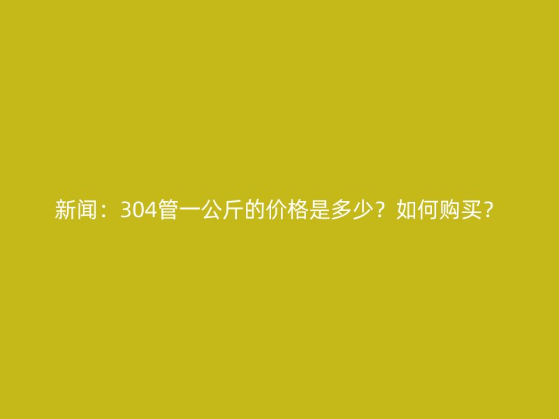 新聞：304管一公斤的價(jià)格是多少？如何購(gòu)買(mǎi)？