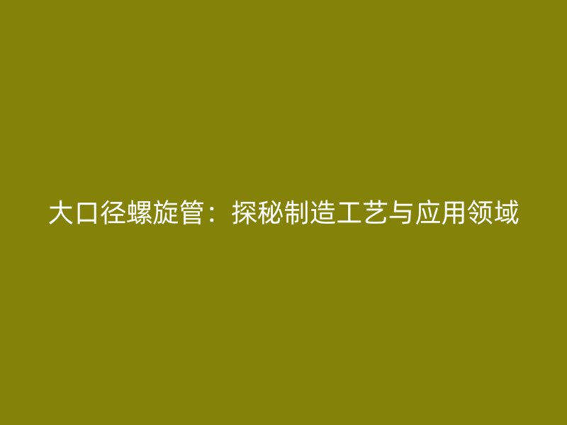大口徑螺旋管：探秘制造工藝與應用領域