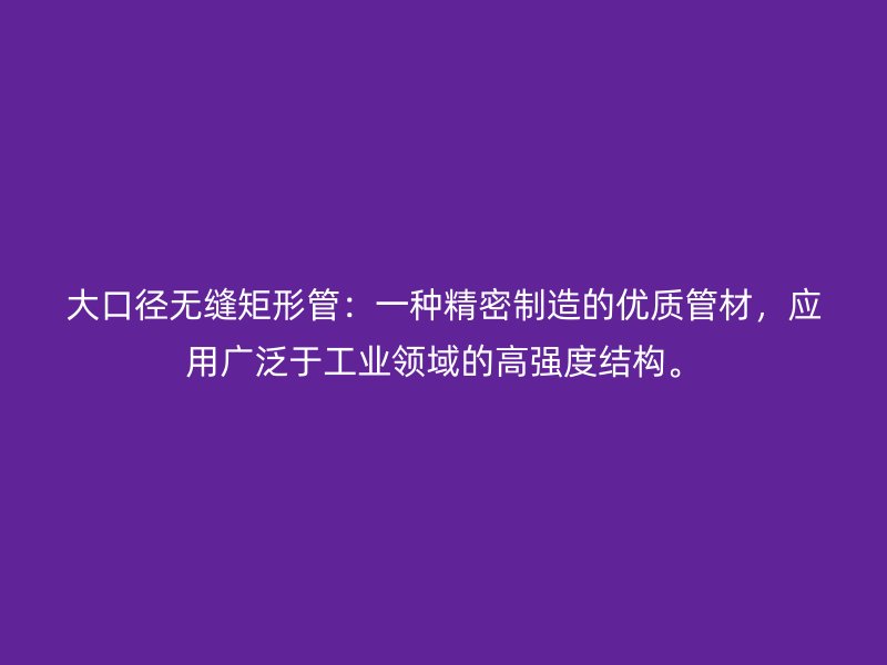 大口徑無縫矩形管：一種精密制造的優(yōu)質(zhì)管材，應(yīng)用廣泛于工業(yè)領(lǐng)域的高強(qiáng)度結(jié)構(gòu)。