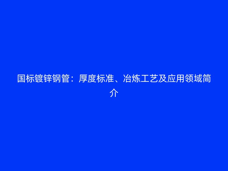 國標鍍鋅鋼管：厚度標準、冶煉工藝及應(yīng)用領(lǐng)域簡介