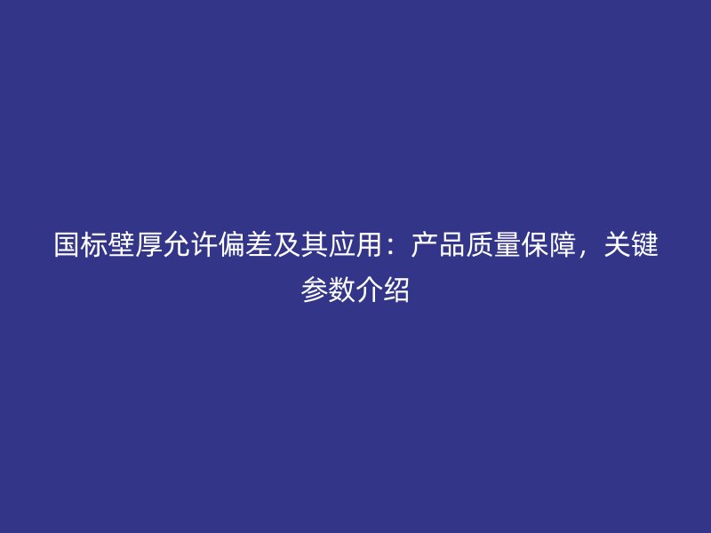 國標壁厚允許偏差及其應用：產品質量保障，關鍵參數介紹