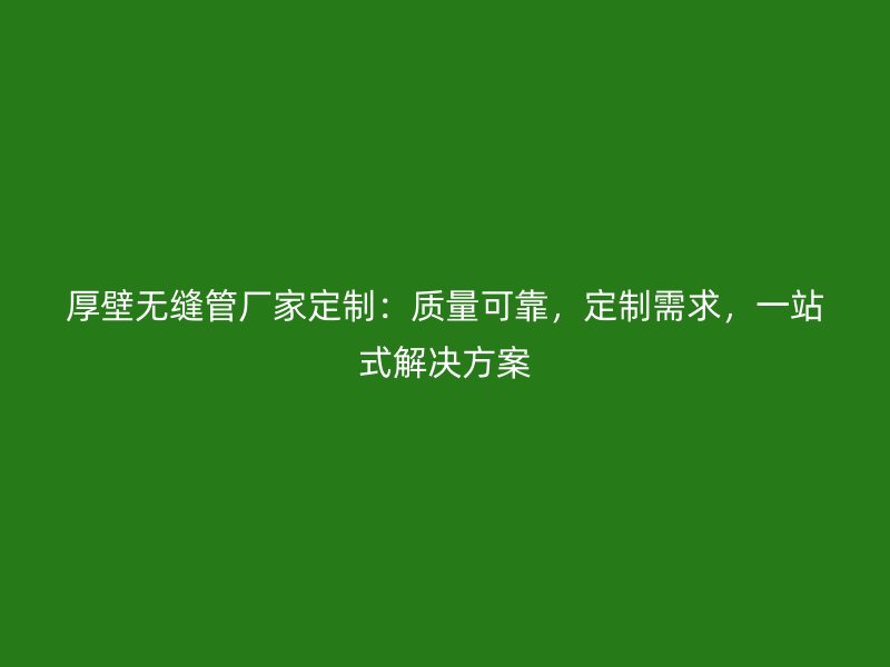 厚壁無縫管廠家定制：質量可靠，定制需求，一站式解決方案