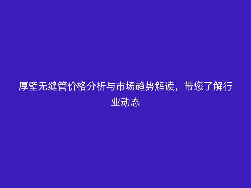 厚壁無縫管價格分析與市場趨勢解讀，帶您了解行業動態