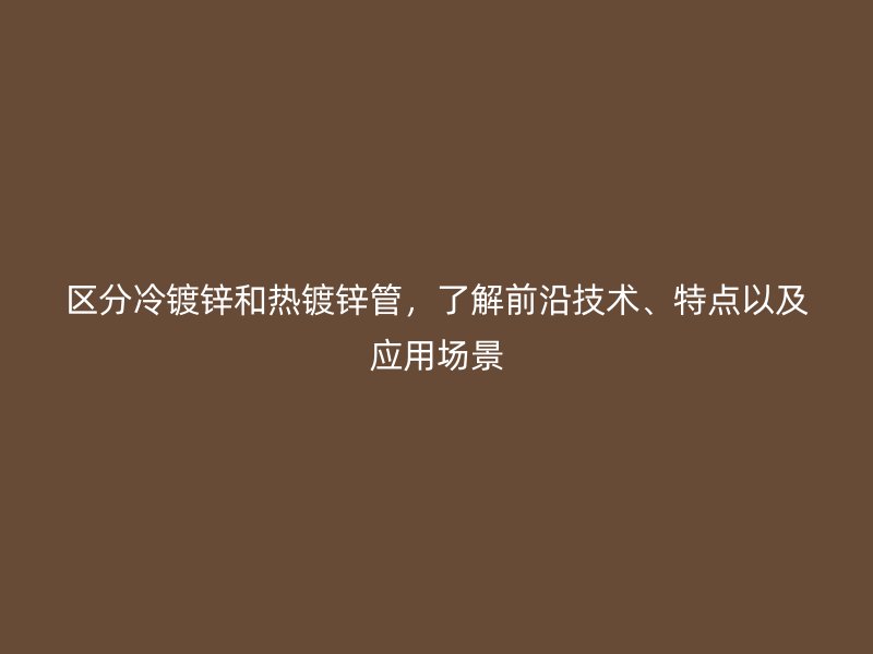 區分冷鍍鋅和熱鍍鋅管，了解前沿技術、特點以及應用場景