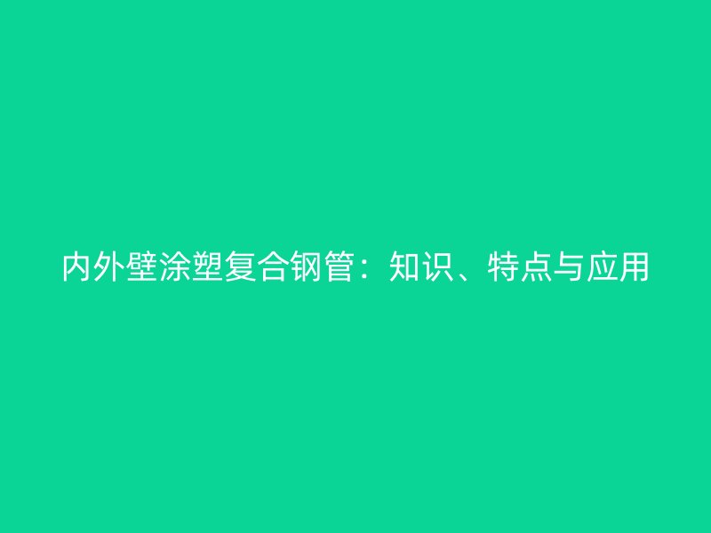 內(nèi)外壁涂塑復(fù)合鋼管：知識、特點與應(yīng)用