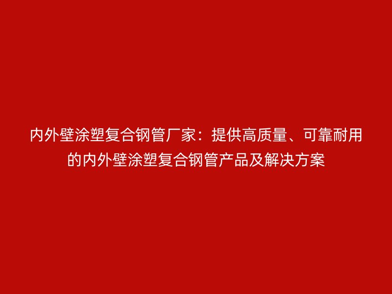 內外壁涂塑復合鋼管廠家：提供高質量、可靠耐用的內外壁涂塑復合鋼管產品及解決方案