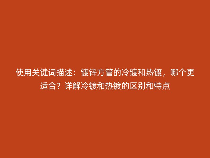 使用關鍵詞描述：鍍鋅方管的冷鍍和熱鍍，哪個更適合？詳解冷鍍和熱鍍的區別和特點