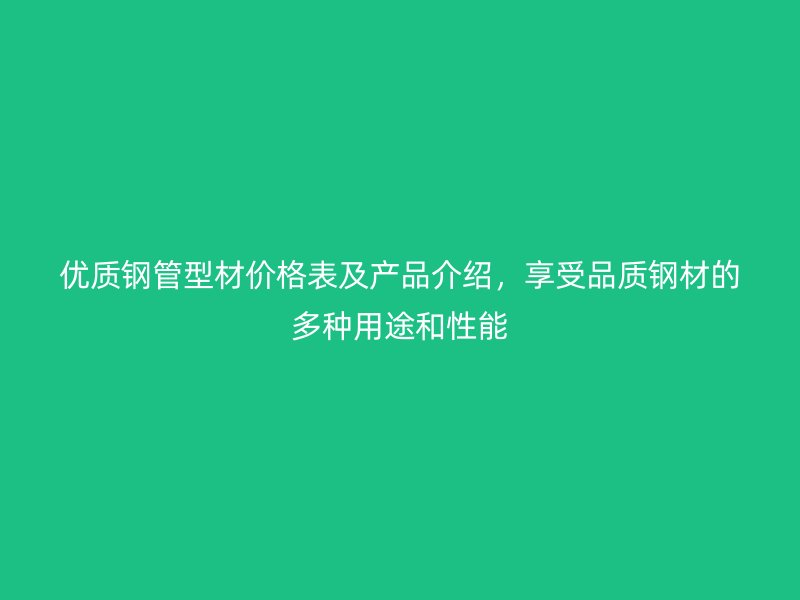 優質鋼管型材價格表及產品介紹，享受品質鋼材的多種用途和性能