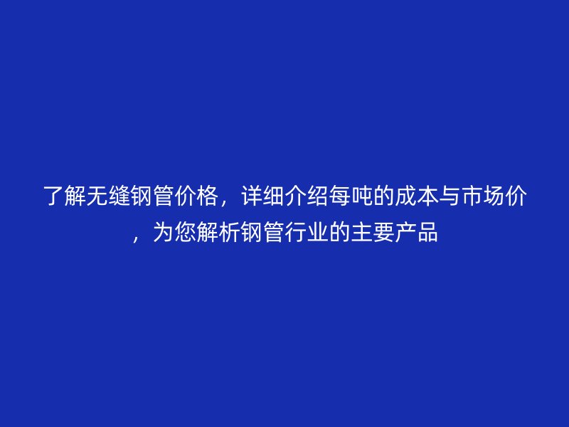 了解無縫鋼管價格，詳細介紹每噸的成本與市場價，為您解析鋼管行業的主要產品