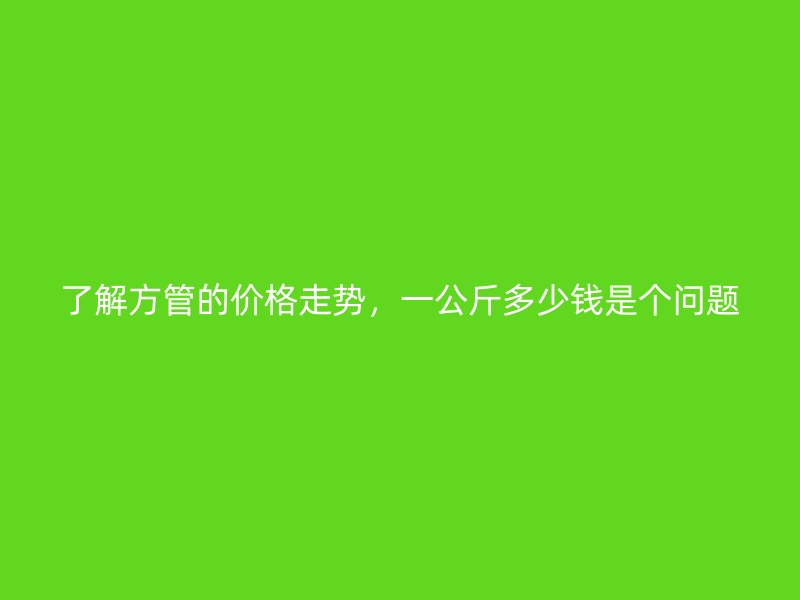 了解方管的價(jià)格走勢(shì)，一公斤多少錢(qián)是個(gè)問(wèn)題