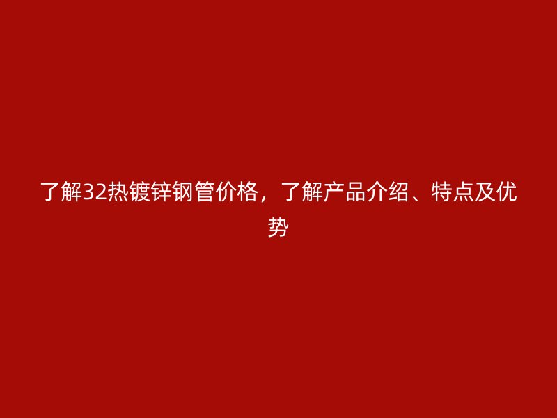 了解32熱鍍鋅鋼管價格，了解產(chǎn)品介紹、特點及優(yōu)勢