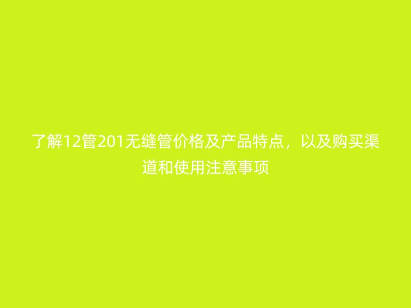 了解12管201無(wú)縫管價(jià)格及產(chǎn)品特點(diǎn)，以及購(gòu)買渠道和使用注意事項(xiàng)