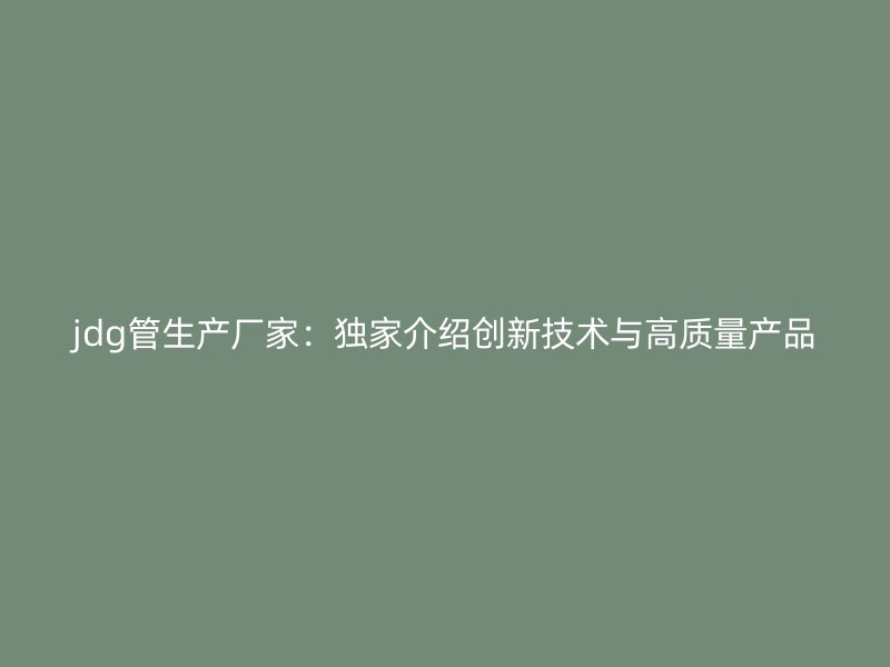 jdg管生產廠家：獨家介紹創新技術與高質量產品