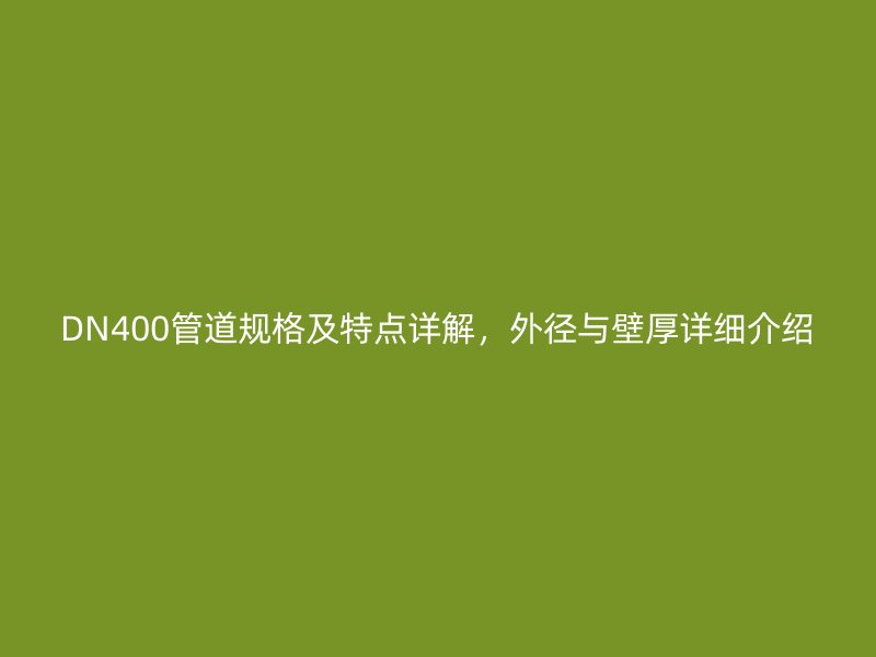 DN400管道規(guī)格及特點詳解，外徑與壁厚詳細介紹