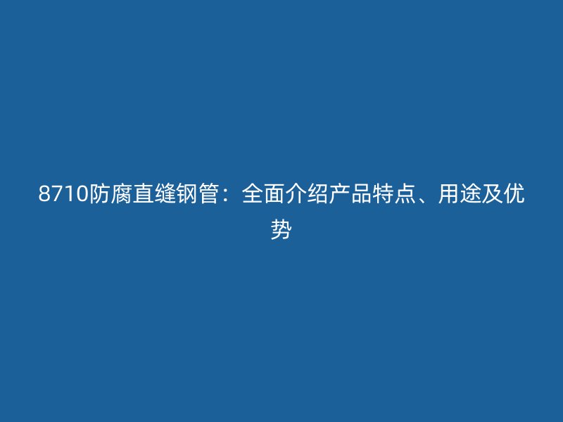 8710防腐直縫鋼管：全面介紹產品特點、用途及優勢