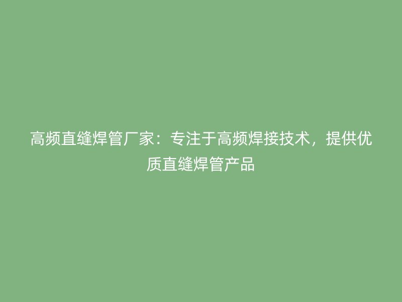 高頻直縫焊管廠家：專注于高頻焊接技術，提供優(yōu)質(zhì)直縫焊管產(chǎn)品