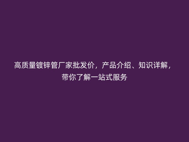 高質(zhì)量鍍鋅管廠家批發(fā)價，產(chǎn)品介紹、知識詳解，帶你了解一站式服務(wù)