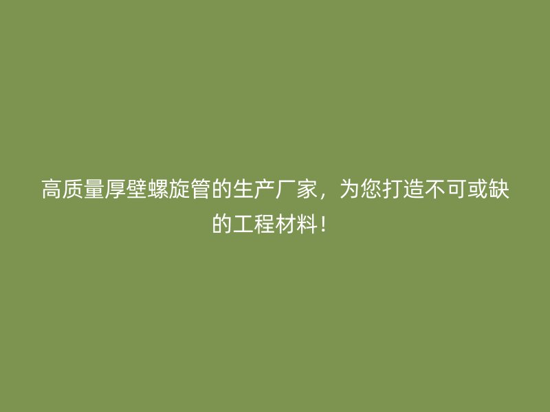 高質(zhì)量厚壁螺旋管的生產(chǎn)廠家，為您打造不可或缺的工程材料！