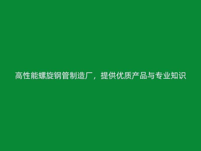 高性能螺旋鋼管制造廠，提供優質產品與專業知識