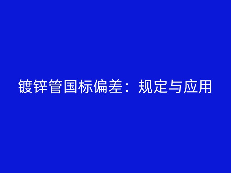 鍍鋅管國標偏差：規(guī)定與應(yīng)用