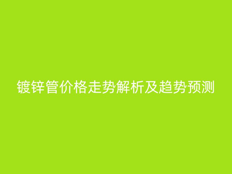 鍍鋅管價(jià)格走勢解析及趨勢預(yù)測