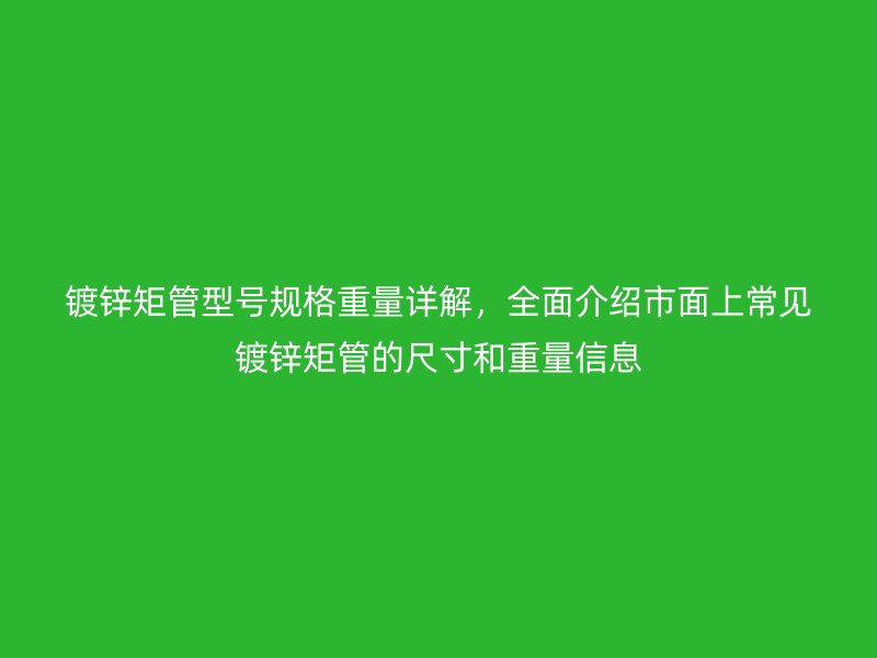 鍍鋅矩管型號規(guī)格重量詳解，全面介紹市面上常見鍍鋅矩管的尺寸和重量信息