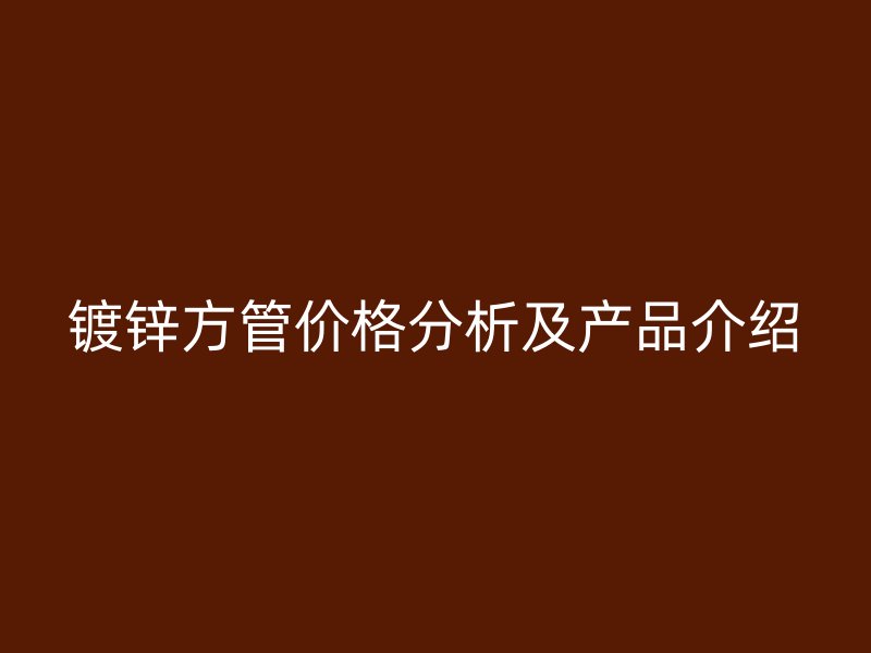 鍍鋅方管價格分析及產品介紹