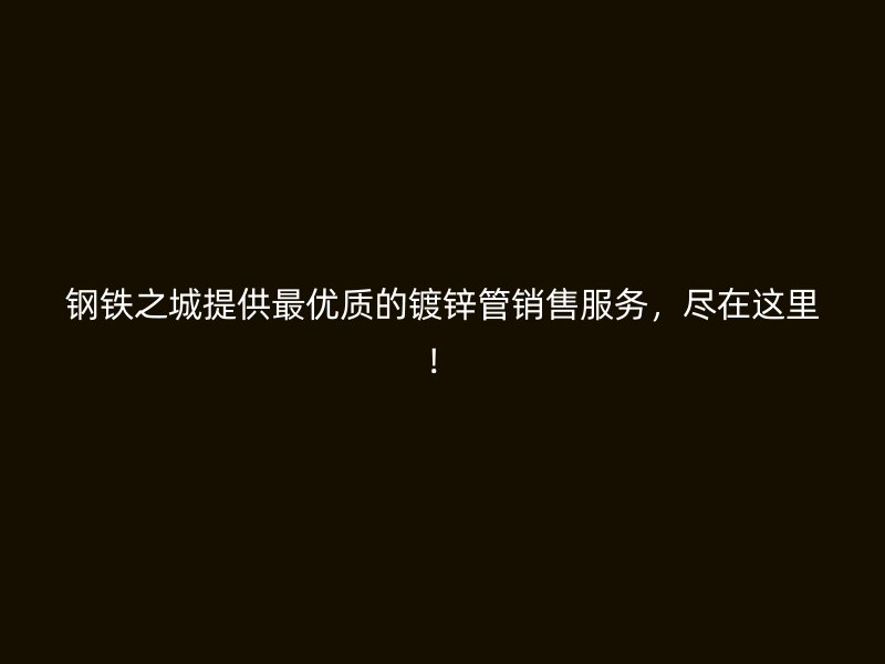 鋼鐵之城提供最優(yōu)質(zhì)的鍍鋅管銷售服務(wù)，盡在這里！