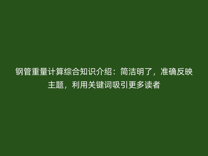 鋼管重量計算綜合知識介紹：簡潔明了，準確反映主題，利用關鍵詞吸引更多讀者