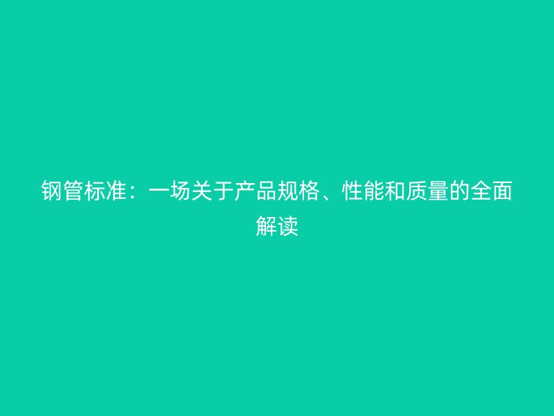 鋼管標準：一場關于產品規格、性能和質量的全面解讀