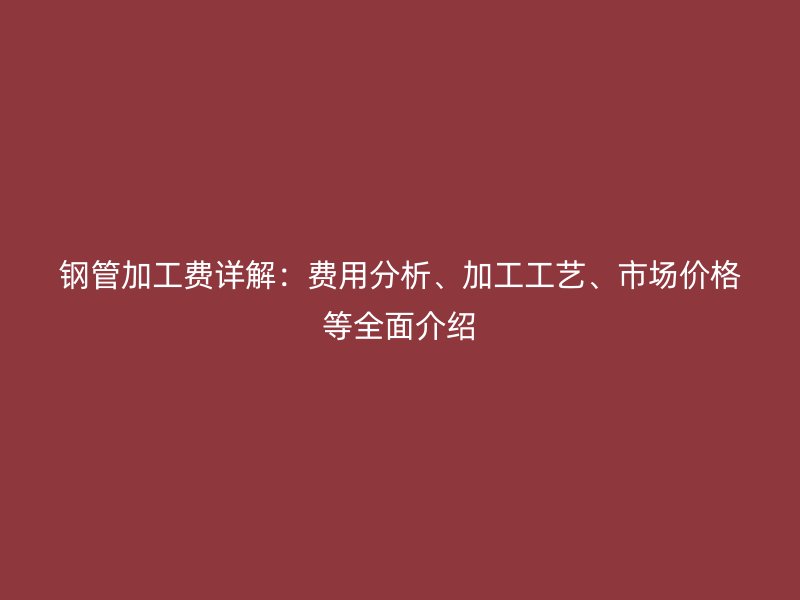 鋼管加工費詳解：費用分析、加工工藝、市場價格等全面介紹