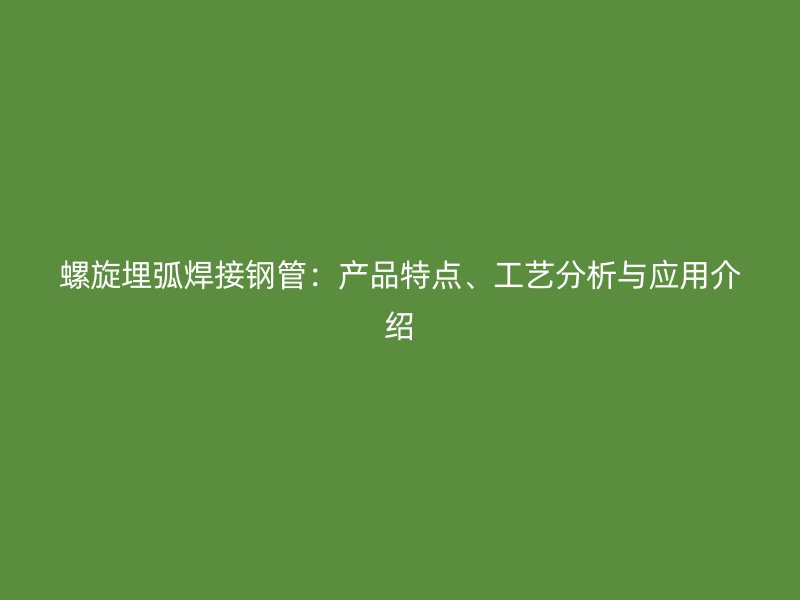 螺旋埋弧焊接鋼管：產(chǎn)品特點、工藝分析與應(yīng)用介紹