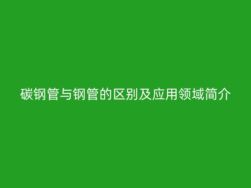 碳鋼管與鋼管的區別及應用領域簡介