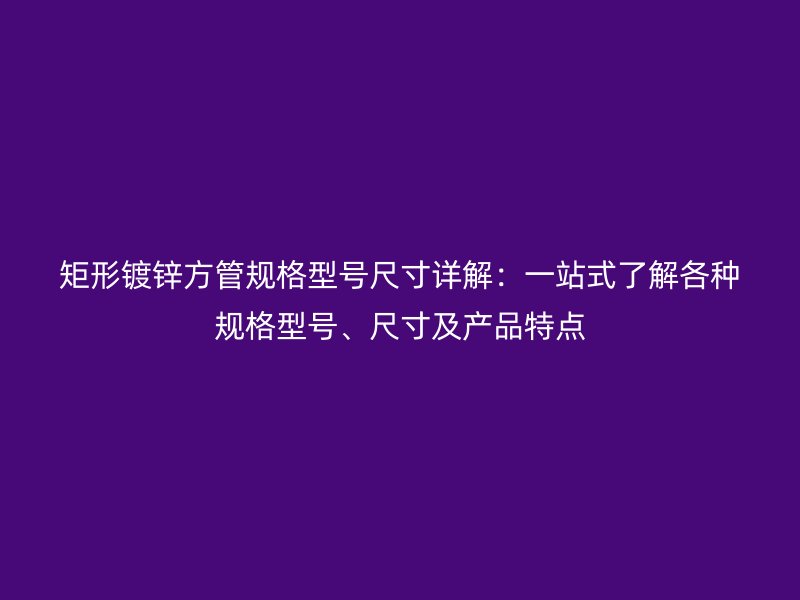 矩形鍍鋅方管規(guī)格型號尺寸詳解：一站式了解各種規(guī)格型號、尺寸及產(chǎn)品特點