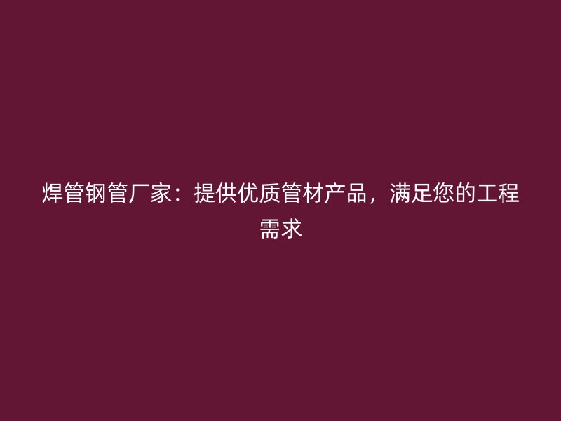 焊管鋼管廠家：提供優質管材產品，滿足您的工程需求
