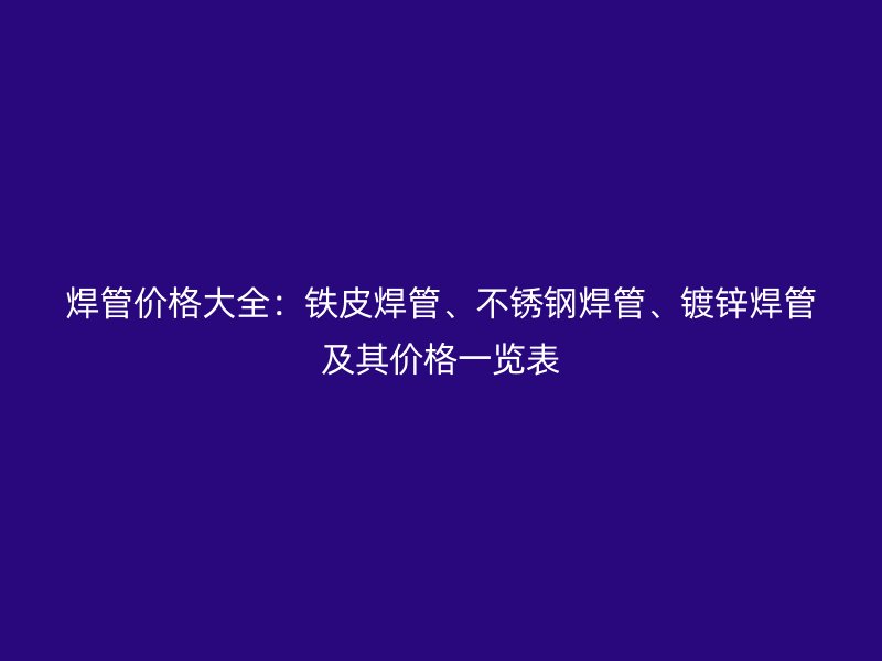 焊管價(jià)格大全：鐵皮焊管、不銹鋼焊管、鍍鋅焊管及其價(jià)格一覽表