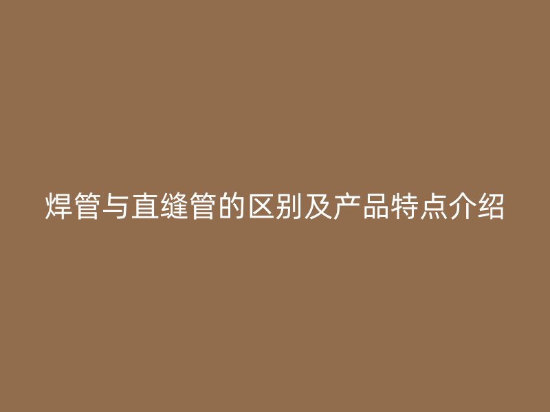 焊管與直縫管的區別及產品特點介紹