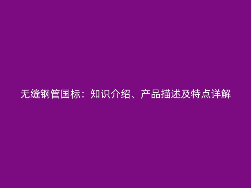 無縫鋼管國標(biāo)：知識(shí)介紹、產(chǎn)品描述及特點(diǎn)詳解
