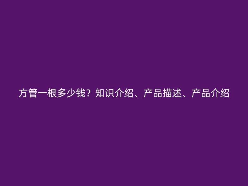方管一根多少錢(qián)？知識(shí)介紹、產(chǎn)品描述、產(chǎn)品介紹