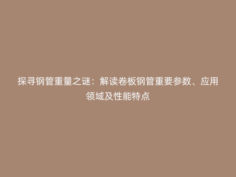 探尋鋼管重量之謎：解讀卷板鋼管重要參數(shù)、應用領域及性能特點
