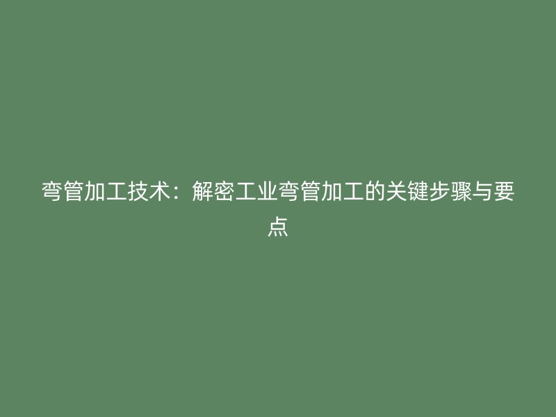 彎管加工技術：解密工業彎管加工的關鍵步驟與要點
