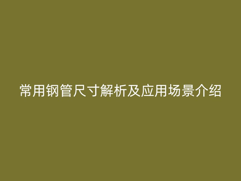 常用鋼管尺寸解析及應用場景介紹