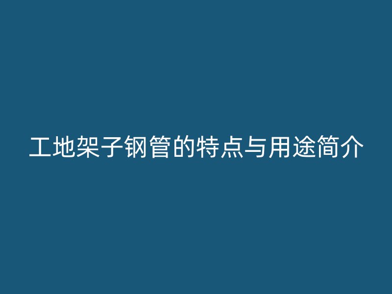 工地架子鋼管的特點(diǎn)與用途簡(jiǎn)介