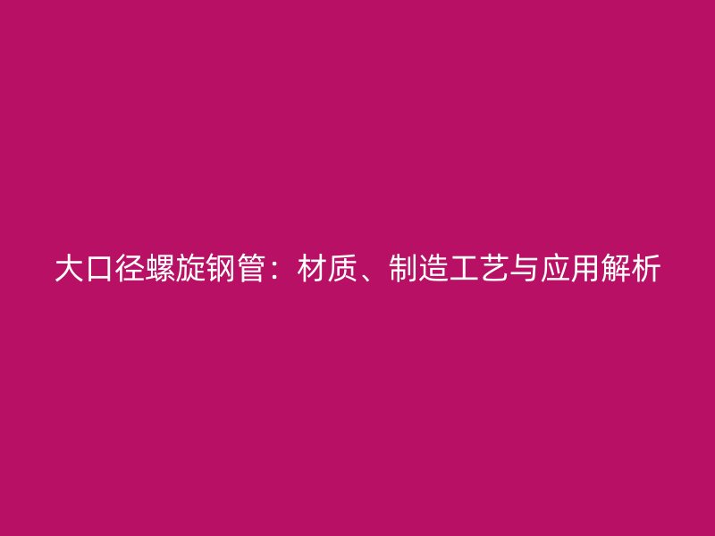 大口徑螺旋鋼管：材質、制造工藝與應用解析
