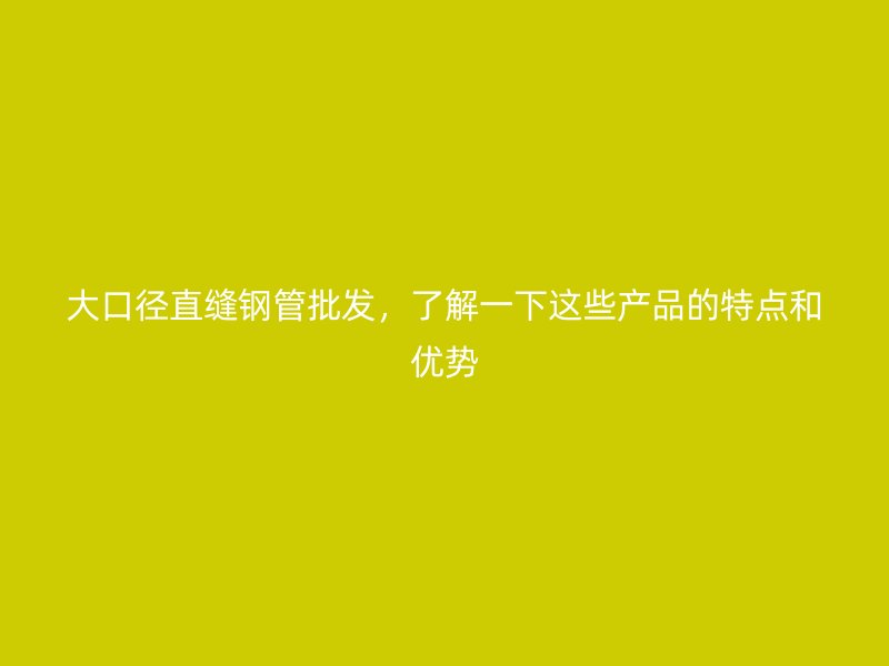 大口徑直縫鋼管批發，了解一下這些產品的特點和優勢