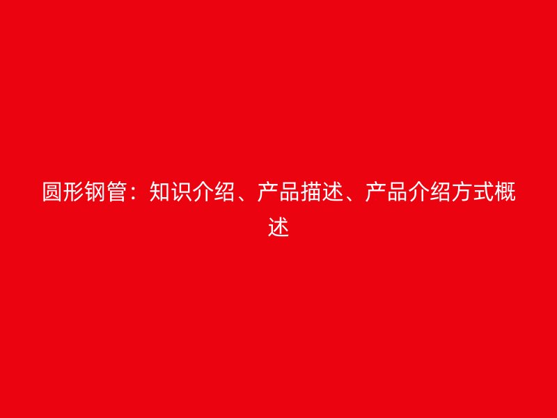 圓形鋼管：知識介紹、產品描述、產品介紹方式概述
